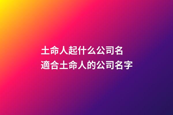 土命人起什么公司名 適合土命人的公司名字-第1張-公司起名-玄機派